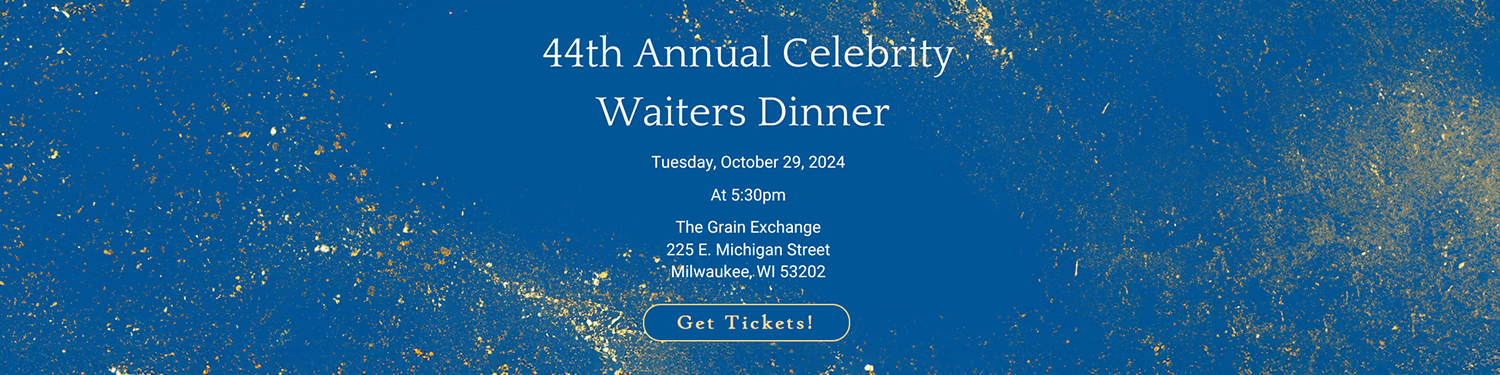 44th Annual Celebrity Waiters Dinner. Tuesday, October 29, 2024, 5:30 p.m., The Grain Exchange, Milwaukee. Get Tickets!